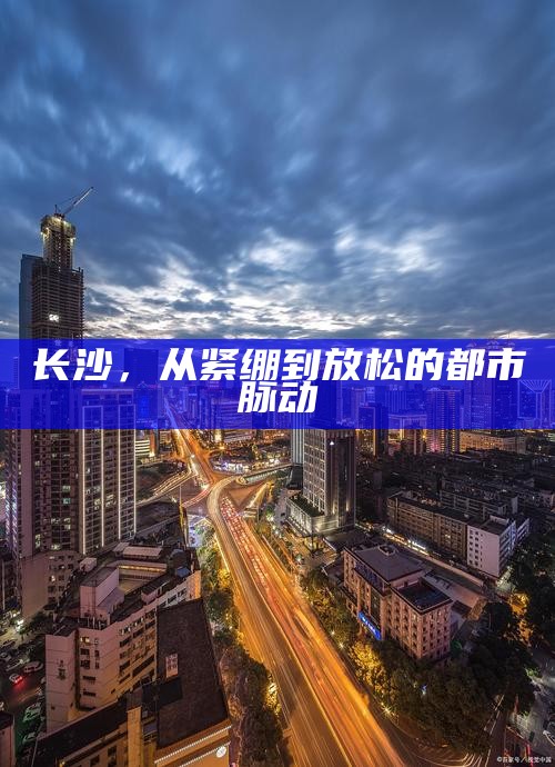 长沙，从紧绷到放松的都市生活节奏