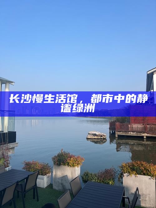 长沙慢生活馆，都市中的静谧绿洲