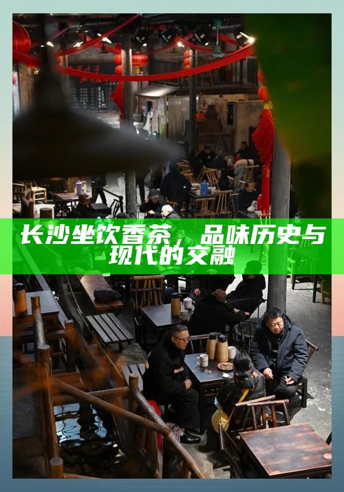 长沙茶香，品味历史与现代交融的独特韵味